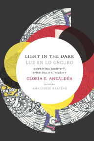 Title: Light in the Dark/Luz en lo Oscuro: Rewriting Identity, Spirituality, Reality, Author: Gloria Anzaldua