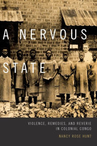 Title: A Nervous State: Violence, Remedies, and Reverie in Colonial Congo, Author: Nancy Rose Hunt