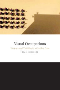 Title: Visual Occupations: Violence and Visibility in a Conflict Zone, Author: Gil Z. Hochberg