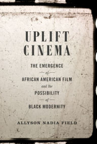 Title: Uplift Cinema: The Emergence of African American Film and the Possibility of Black Modernity, Author: Allyson Nadia Field