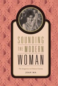 Title: Sounding the Modern Woman: The Songstress in Chinese Cinema, Author: Jean Ma