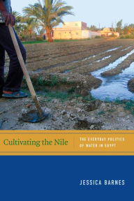 Title: Cultivating the Nile: The Everyday Politics of Water in Egypt, Author: Jessica Barnes