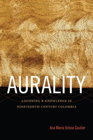 Title: TEST1 Aurality: Listening and Knowledge in Nineteenth-Century Colombia, Author: Ana María Ochoa Gautier