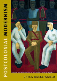 Title: Postcolonial Modernism: Art and Decolonization in Twentieth-Century Nigeria, Author: Chika Okeke-Agulu