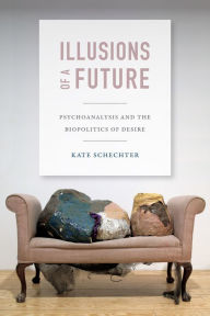 Title: Illusions of a Future: Psychoanalysis and the Biopolitics of Desire, Author: Kate Schechter