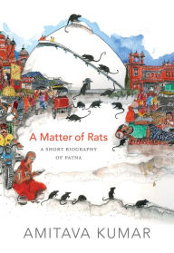 Title: A Matter of Rats: A Short Biography of Patna, Author: Amitava Kumar