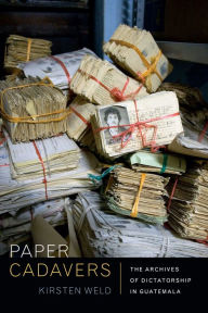 Title: Paper Cadavers: The Archives of Dictatorship in Guatemala, Author: Kirsten Weld