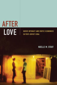 Title: After Love: Queer Intimacy and Erotic Economies in Post-Soviet Cuba, Author: Noelle M. Stout