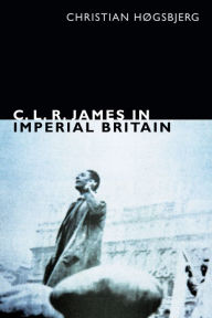 Title: C. L. R. James in Imperial Britain, Author: Christian Høgsbjerg
