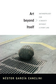 Title: Art beyond Itself: Anthropology for a Society without a Story Line, Author: Néstor García Canclini