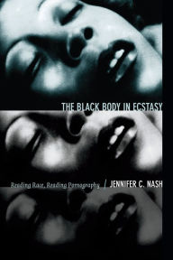 Title: The Black Body in Ecstasy: Reading Race, Reading Pornography, Author: Jennifer C. Nash