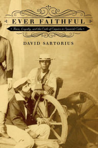 Title: Ever Faithful: Race, Loyalty, and the Ends of Empire in Spanish Cuba, Author: David Sartorius