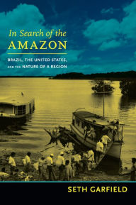 Title: In Search of the Amazon: Brazil, the United States, and the Nature of a Region, Author: Seth Garfield