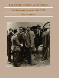 Title: The Money Doctor in the Andes: U.S. Advisors, Investors, and Economic Reform in Latin America from World War I to the Great Depression, Author: Paul W. Drake