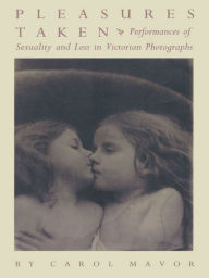 Title: Pleasures Taken: Performances of Sexuality and Loss in Victorian Photographs, Author: Carol Mavor