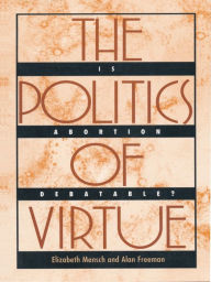 Title: The Politics of Virtue: Is Abortion Debatable?, Author: Elizabeth Mensch