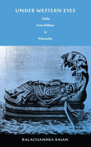 Title: Under Western Eyes: India from Milton to Macaulay, Author: Balachandra Rajan