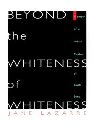 Title: Beyond The Whiteness of Whiteness: Memoir of a White Mother of Black Sons, Author: Jane Lazarre