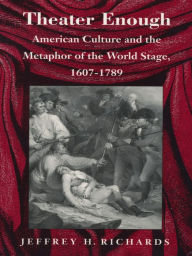 Title: Theater Enough: American Culture and the Metaphor of the World Stage, 1607-1789, Author: Jeffrey H. Richards