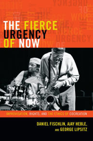 Title: The Fierce Urgency of Now: Improvisation, Rights, and the Ethics of Cocreation, Author: Daniel Fischlin