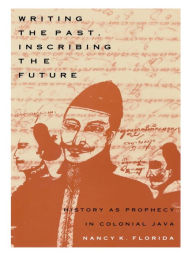 Title: Writing the Past, Inscribing the Future: History as Prophecy in Colonial Java, Author: Nancy K. Florida