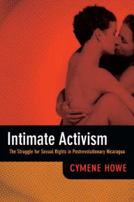 Title: Intimate Activism: The Struggle for Sexual Rights in Postrevolutionary Nicaragua, Author: Cymene Howe