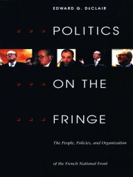 Title: Politics on the Fringe: The People, Policies, and Organization of the French National Front, Author: Edward G. DeClair