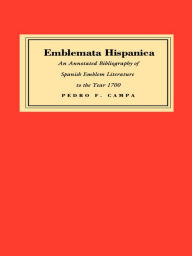 Title: Emblemata Hispanica: An Annotated Bibliography of Spanish Emblem Literature to the Year 1700, Author: Pedro F. Campa