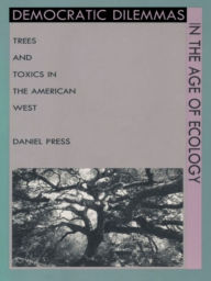 Title: Democratic Dilemmas in the Age of Ecology: Trees and Toxics in the American West, Author: Daniel Press