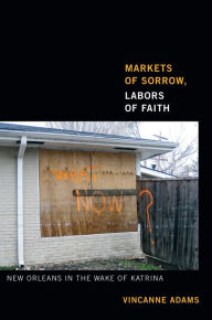 Title: Markets of Sorrow, Labors of Faith: New Orleans in the Wake of Katrina, Author: Vincanne Adams