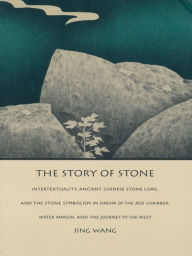 Title: The Story of Stone: Intertextuality, Ancient Chinese Stone Lore, and the Stone Symbolism in <i>Dream of the Red Chamber</i>, <i>Water Margin</i>, and <i>The Journey to the West</i>, Author: Jing Wang