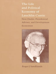Title: The Life and Political Economy of Lauchlin Currie: New Dealer, Presidential Advisor, and Development Economist, Author: Roger J. Sandilands