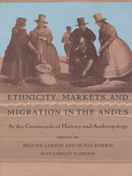 Title: Ethnicity, Markets, and Migration in the Andes: At the Crossroads of History and Anthropology, Author: Brooke Larson