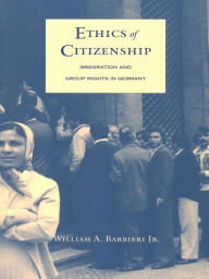 Title: Ethics of Citizenship: Immigration and Group Rights in Germany, Author: William A. Barbieri Jr.
