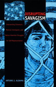 Title: Disrupting Savagism: Intersecting Chicana/o, Mexican Immigrant, and Native American Struggles for Self-Representation, Author: Arturo J. Aldama