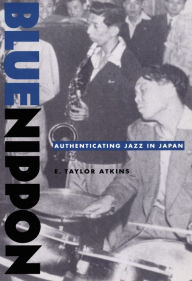 Title: Blue Nippon: Authenticating Jazz in Japan, Author: E. Taylor Atkins