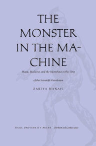 Title: The Monster in the Machine: Magic, Medicine, and the Marvelous in the Time of the Scientific Revolution, Author: Zakiya Hanafi