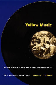 Title: Yellow Music: Media Culture and Colonial Modernity in the Chinese Jazz Age, Author: Andrew F. Jones