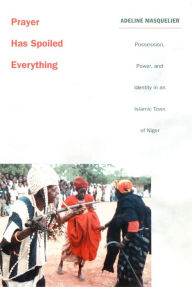 Title: Prayer Has Spoiled Everything: Possession, Power, and Identity in an Islamic Town of Niger, Author: Adeline Masquelier