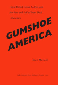 Title: Gumshoe America: Hard-Boiled Crime Fiction and the Rise and Fall of New Deal Liberalism, Author: Sean McCann