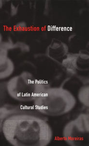 Title: The Exhaustion of Difference: The Politics of Latin American Cultural Studies, Author: Alberto  Moreiras