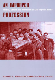 Title: An Improper Profession: Women, Gender, and Journalism in Late Imperial Russia, Author: Barbara T. Norton