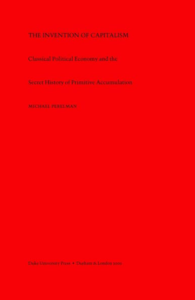 The Invention of Capitalism: Classical Political Economy and the Secret History of Primitive Accumulation