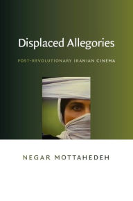 Title: Displaced Allegories: Post-Revolutionary Iranian Cinema, Author: Negar Mottahedeh