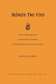 Title: Between Two Fires: Gypsy Performance and Romani Memory from Pushkin to Post-Socialism, Author: Alaina Lemon