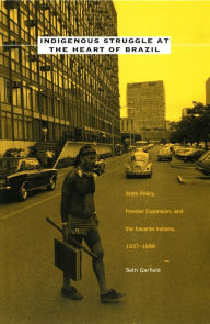 Title: Indigenous Struggle at the Heart of Brazil: State Policy, Frontier Expansion, and the Xavante Indians, 1937-1988, Author: Seth Garfield