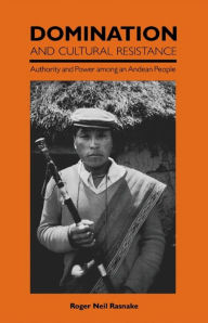 Title: Domination and Cultural Resistance: Authority and Power Among an Andean People, Author: Roger Neil Rasnake