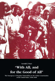 Title: With All, and for the Good of All: The Emergence of Popular Nationalism in the Cuban Communities of the United States, 1848-1898, Author: Gerald E. Poyo