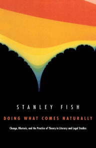 Title: Doing What Comes Naturally: Change, Rhetoric, and the Practice of Theory in Literary & Legal Studies, Author: Stanley Fish