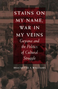 Title: Stains on My Name, War in My Veins: Guyana and the Politics of Cultural Struggle, Author: Brackette F. Williams